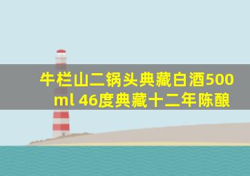 牛栏山二锅头典藏白酒500 ml 46度典藏十二年陈酿